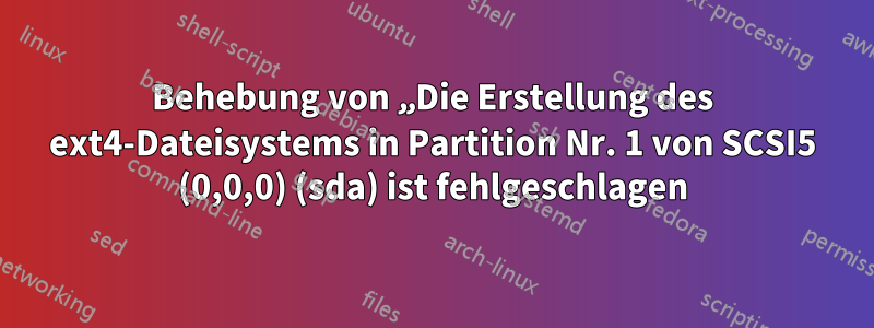 Behebung von „Die Erstellung des ext4-Dateisystems in Partition Nr. 1 von SCSI5 (0,0,0) (sda) ist fehlgeschlagen