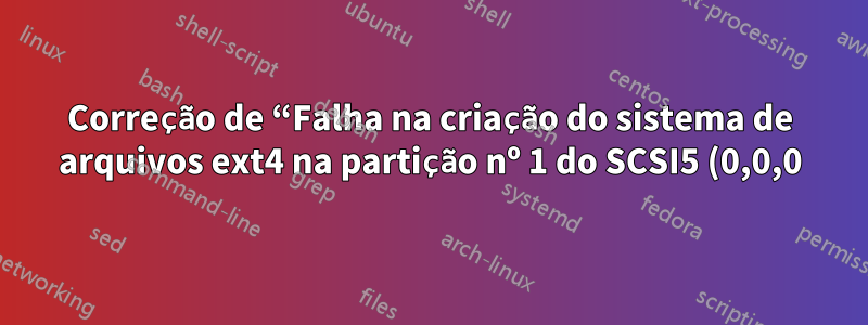 Correção de “Falha na criação do sistema de arquivos ext4 na partição nº 1 do SCSI5 (0,0,0) (sda)