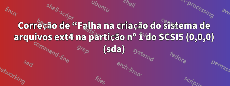 Correção de “Falha na criação do sistema de arquivos ext4 na partição nº 1 do SCSI5 (0,0,0) (sda)
