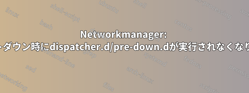 Networkmanager: シャットダウン時にdispatcher.d/pre-down.dが実行されなくなりました