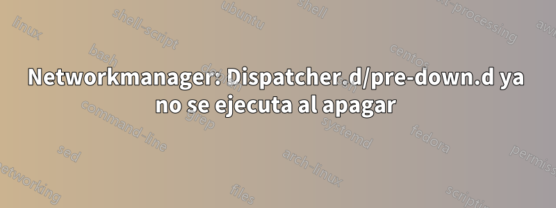 Networkmanager: Dispatcher.d/pre-down.d ya no se ejecuta al apagar