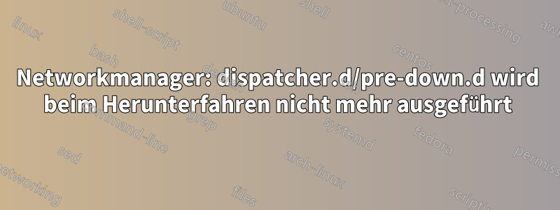 Networkmanager: dispatcher.d/pre-down.d wird beim Herunterfahren nicht mehr ausgeführt