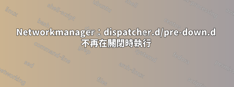 Networkmanager：dispatcher.d/pre-down.d 不再在關閉時執行
