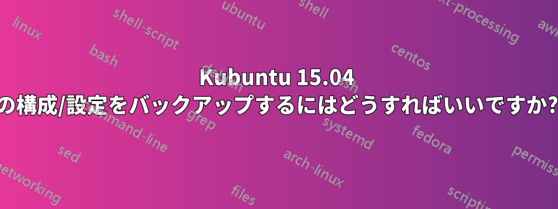 Kubuntu 15.04 の構成/設定をバックアップするにはどうすればいいですか?