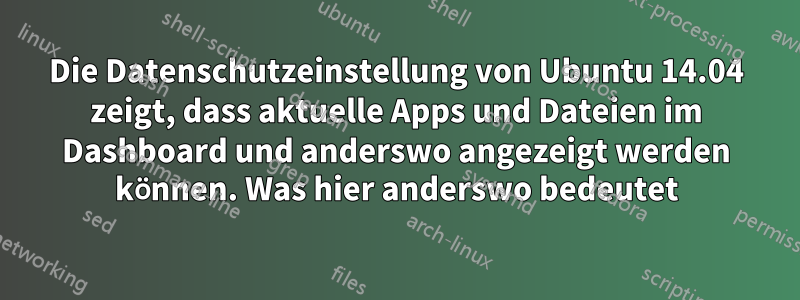 Die Datenschutzeinstellung von Ubuntu 14.04 zeigt, dass aktuelle Apps und Dateien im Dashboard und anderswo angezeigt werden können. Was hier anderswo bedeutet