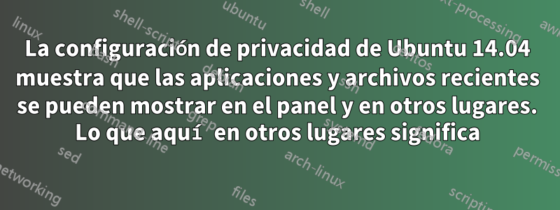 La configuración de privacidad de Ubuntu 14.04 muestra que las aplicaciones y archivos recientes se pueden mostrar en el panel y en otros lugares. Lo que aquí en otros lugares significa