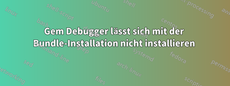Gem Debugger lässt sich mit der Bundle-Installation nicht installieren