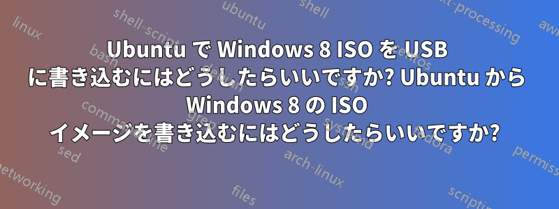 Ubuntu で Windows 8 ISO を USB に書き込むにはどうしたらいいですか? Ubuntu から Windows 8 の ISO イメージを書き込むにはどうしたらいいですか? 