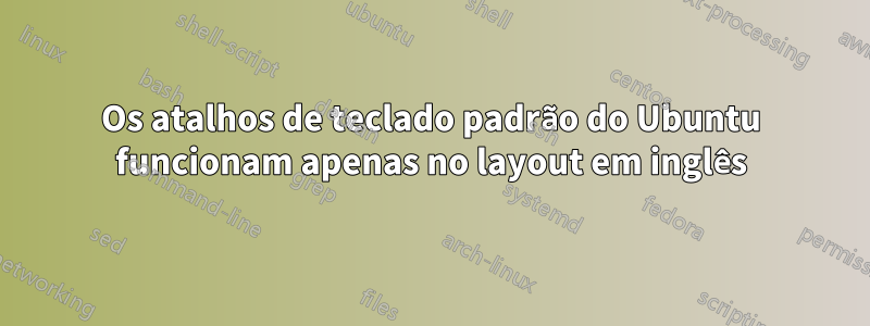 Os atalhos de teclado padrão do Ubuntu funcionam apenas no layout em inglês