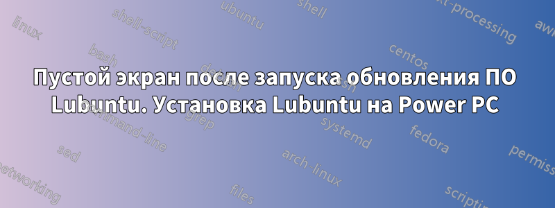 Пустой экран после запуска обновления ПО Lubuntu. Установка Lubuntu на Power PC