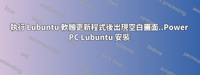執行 Lubuntu 軟體更新程式後出現空白畫面..Power PC Lubuntu 安裝