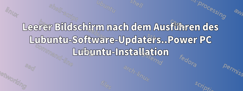 Leerer Bildschirm nach dem Ausführen des Lubuntu-Software-Updaters..Power PC Lubuntu-Installation