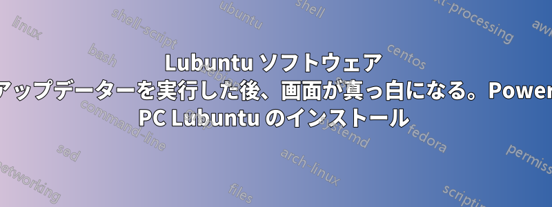 Lubuntu ソフトウェア アップデーターを実行した後、画面が真っ白になる。Power PC Lubuntu のインストール