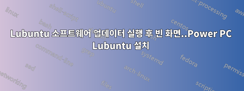 Lubuntu 소프트웨어 업데이터 실행 후 빈 화면..Power PC Lubuntu 설치
