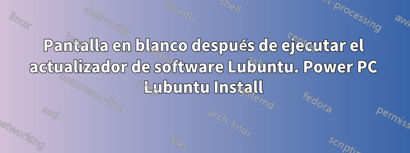 Pantalla en blanco después de ejecutar el actualizador de software Lubuntu. Power PC Lubuntu Install