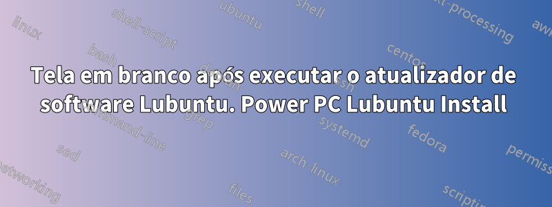 Tela em branco após executar o atualizador de software Lubuntu. Power PC Lubuntu Install
