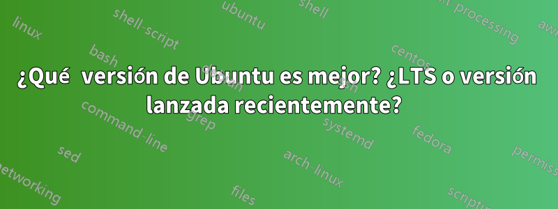 ¿Qué versión de Ubuntu es mejor? ¿LTS o versión lanzada recientemente? 