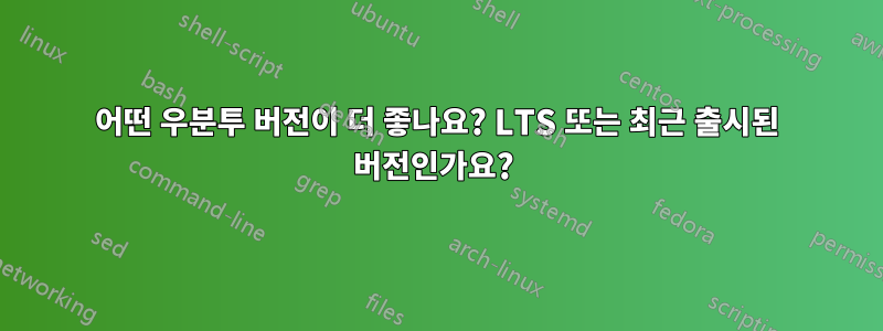 어떤 우분투 버전이 더 좋나요? LTS 또는 최근 출시된 버전인가요? 