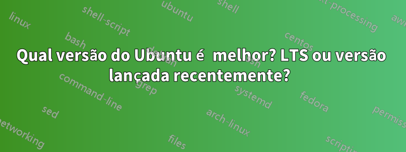 Qual versão do Ubuntu é melhor? LTS ou versão lançada recentemente? 