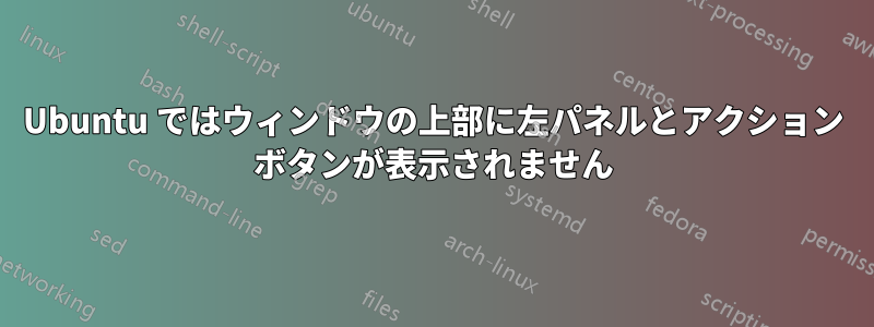 Ubuntu ではウィンドウの上部に左パネルとアクション ボタンが表示されません