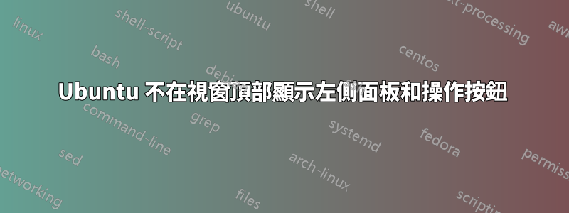Ubuntu 不在視窗頂部顯示左側面板和操作按鈕