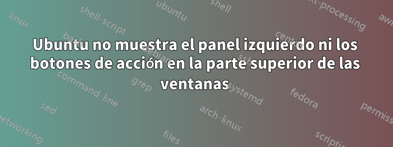 Ubuntu no muestra el panel izquierdo ni los botones de acción en la parte superior de las ventanas