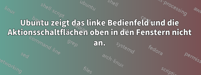 Ubuntu zeigt das linke Bedienfeld und die Aktionsschaltflächen oben in den Fenstern nicht an.