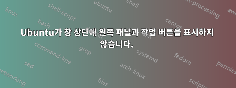 Ubuntu가 창 상단에 왼쪽 패널과 작업 버튼을 표시하지 않습니다.