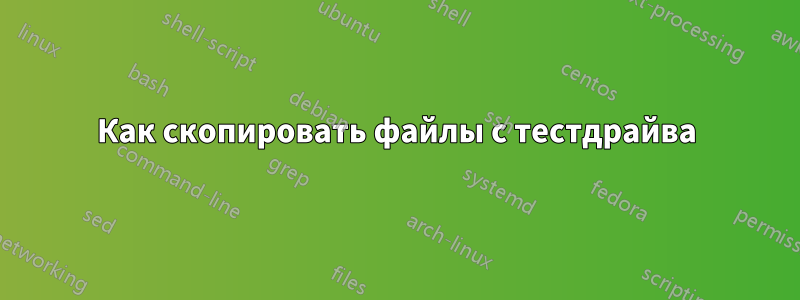 Как скопировать файлы с тестдрайва