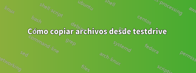 Cómo copiar archivos desde testdrive
