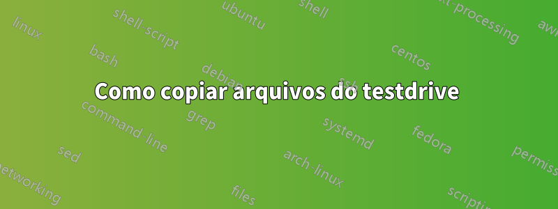Como copiar arquivos do testdrive