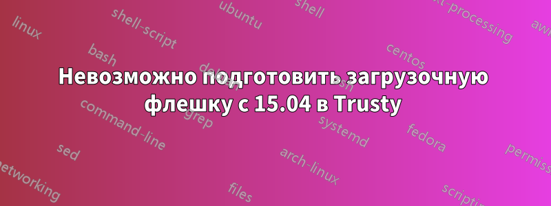 Невозможно подготовить загрузочную флешку с 15.04 в Trusty