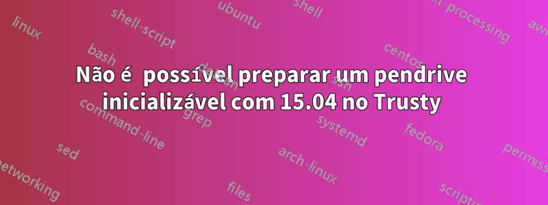 Não é possível preparar um pendrive inicializável com 15.04 no Trusty