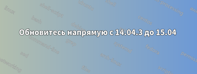 Обновитесь напрямую с 14.04.3 до 15.04