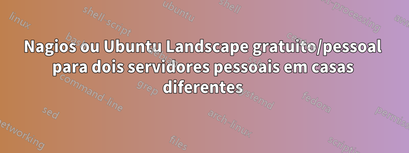 Nagios ou Ubuntu Landscape gratuito/pessoal para dois servidores pessoais em casas diferentes