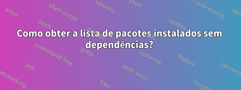 Como obter a lista de pacotes instalados sem dependências?