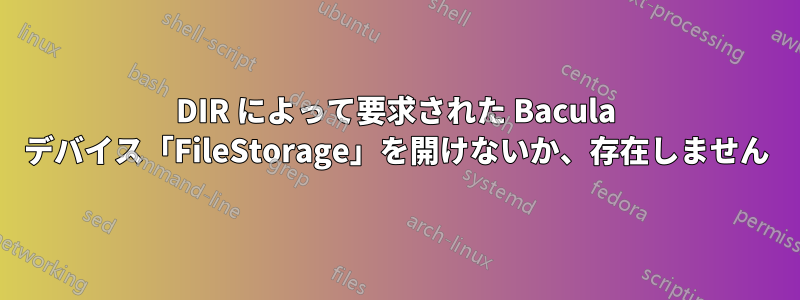 DIR によって要求された Bacula デバイス「FileStorage」を開けないか、存在しません