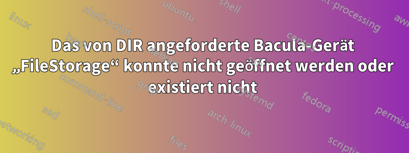 Das von DIR angeforderte Bacula-Gerät „FileStorage“ konnte nicht geöffnet werden oder existiert nicht