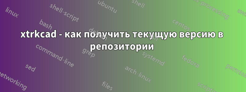 xtrkcad - как получить текущую версию в репозитории