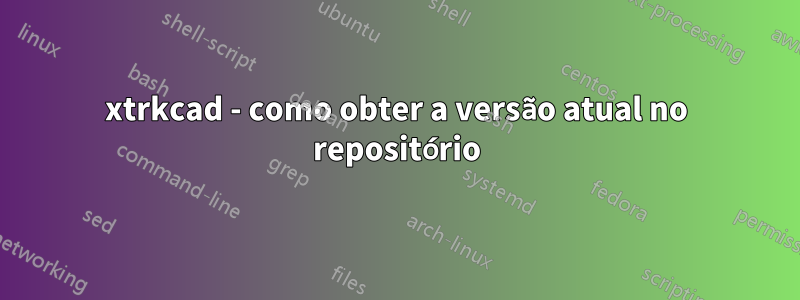 xtrkcad - como obter a versão atual no repositório