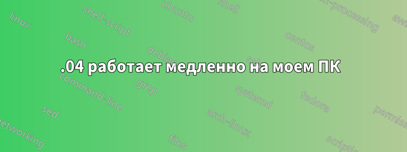 15.04 работает медленно на моем ПК 