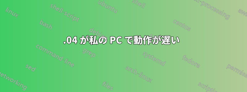 15.04 が私の PC で動作が遅い 