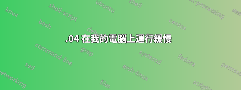 15.04 在我的電腦上運行緩慢 