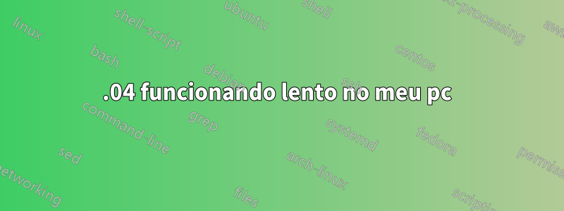 15.04 funcionando lento no meu pc 