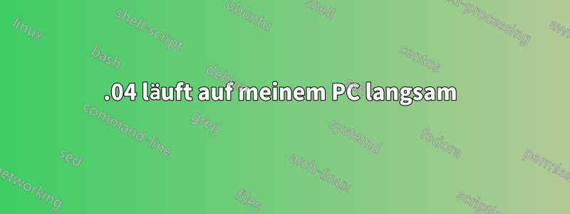 15.04 läuft auf meinem PC langsam 
