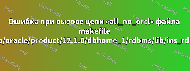 Ошибка при вызове цели «all_no_orcl» файла makefile «/u01/app/oracle/product/12.1.0/dbhome_1/rdbms/lib/ins_rdbms.mk»
