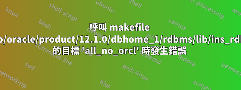 呼叫 makefile '/u01/app/oracle/product/12.1.0/dbhome_1/rdbms/lib/ins_rdbms.mk' 的目標 'all_no_orcl' 時發生錯誤