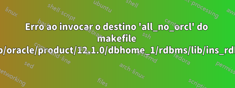 Erro ao invocar o destino 'all_no_orcl' do makefile '/u01/app/oracle/product/12.1.0/dbhome_1/rdbms/lib/ins_rdbms.mk'