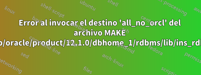 Error al invocar el destino 'all_no_orcl' del archivo MAKE '/u01/app/oracle/product/12.1.0/dbhome_1/rdbms/lib/ins_rdbms.mk'