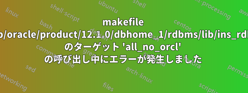 makefile '/u01/app/oracle/product/12.1.0/dbhome_1/rdbms/lib/ins_rdbms.mk' のターゲット 'all_no_orcl' の呼び出し中にエラーが発生しました